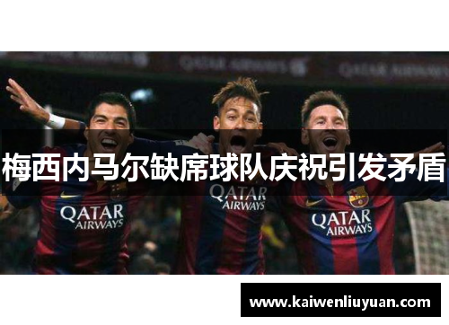 梅西内马尔缺席球队庆祝引发矛盾